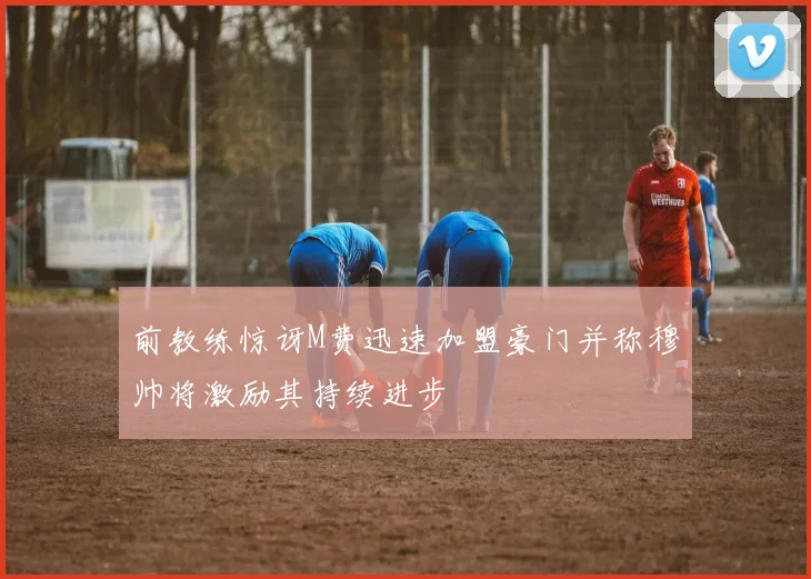 前教练惊讶M费迅速加盟豪门并称穆帅将激励其持续进步