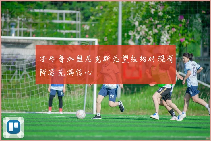 字母哥加盟尼克斯无望纽约对现有阵容充满信心