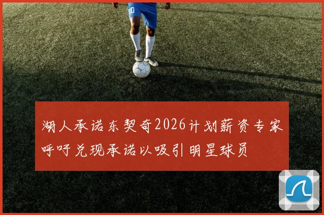 湖人承诺东契奇2026计划薪资专家呼吁兑现承诺以吸引明星球员