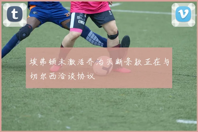 埃弗顿未激活乔治买断条款正在与切尔西洽谈协议