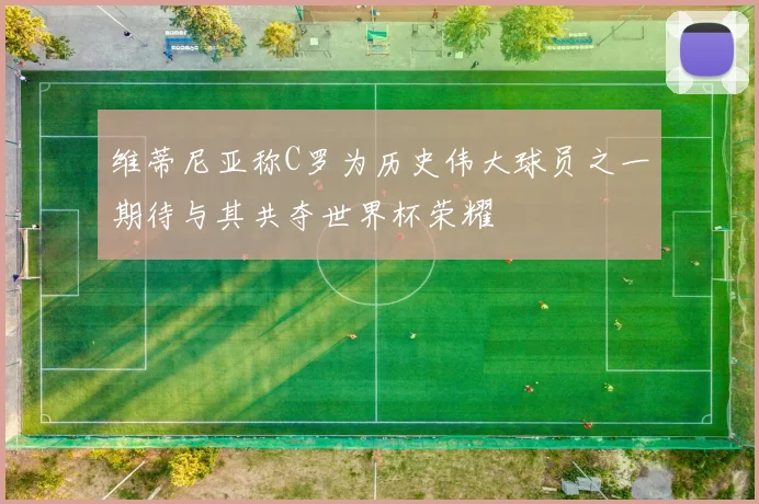 维蒂尼亚称C罗为历史伟大球员之一期待与其共夺世界杯荣耀