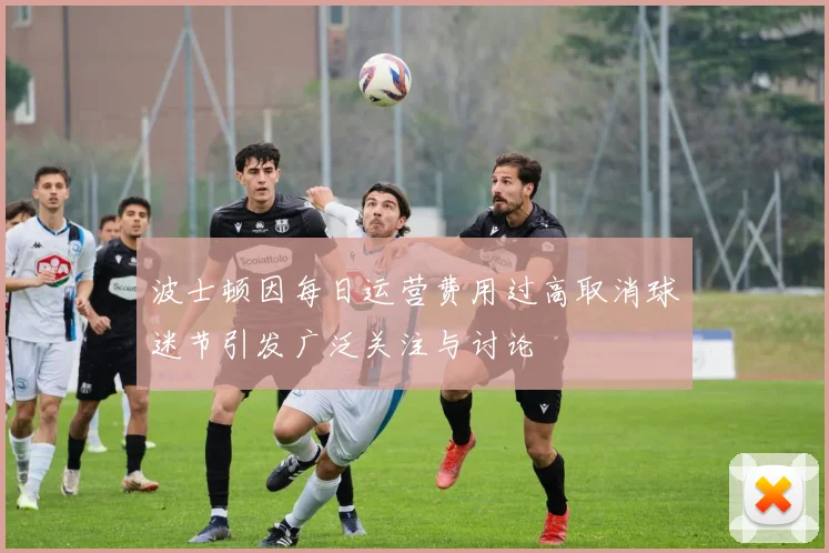 波士顿因每日运营费用过高取消球迷节引发广泛关注与讨论