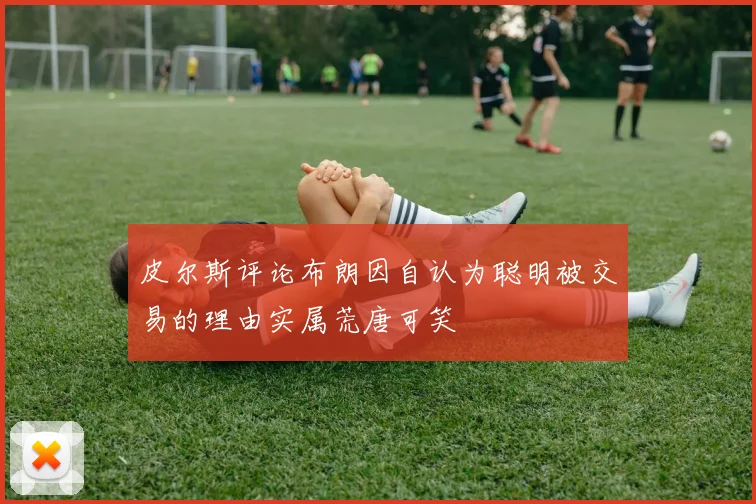 皮尔斯评论布朗因自认为聪明被交易的理由实属荒唐可笑