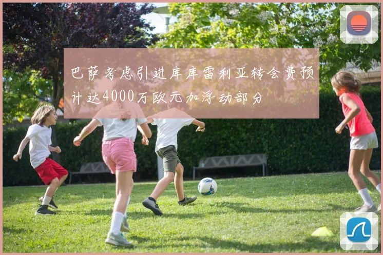 巴萨考虑引进库库雷利亚转会费预计达4000万欧元加浮动部分