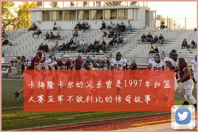 卡梅隆卡尔的父亲曾是1997年扣篮大赛亚军不敌科比的传奇故事