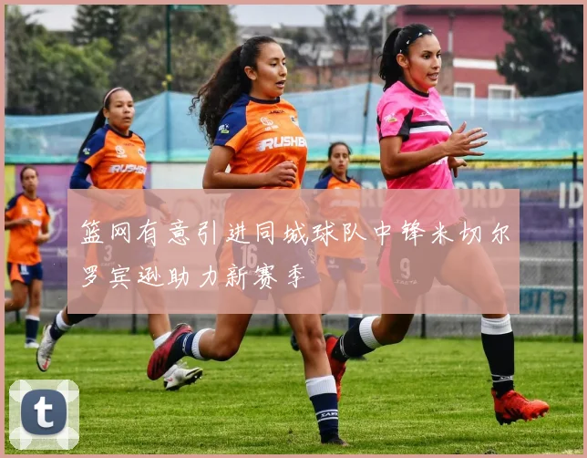 篮网有意引进同城球队中锋米切尔罗宾逊助力新赛季
