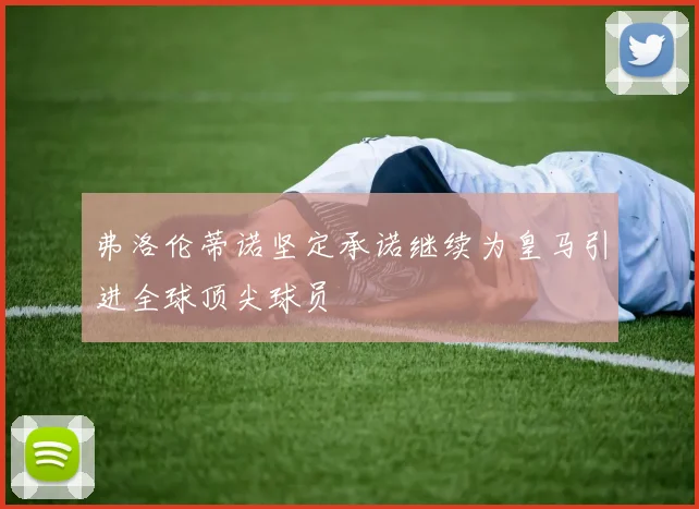 弗洛伦蒂诺坚定承诺继续为皇马引进全球顶尖球员
