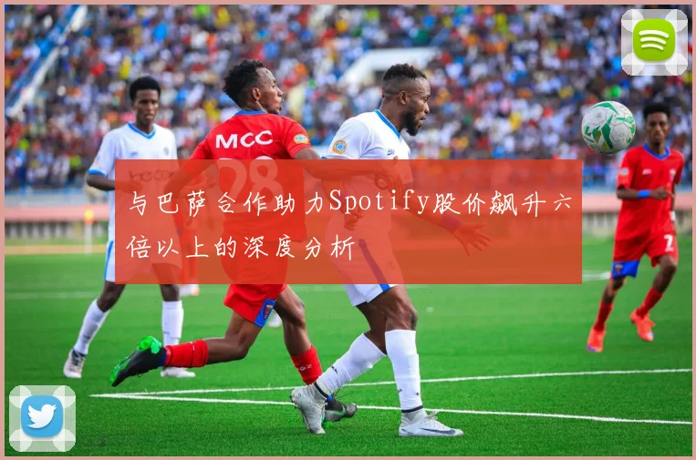 与巴萨合作助力Spotify股价飙升六倍以上的深度分析